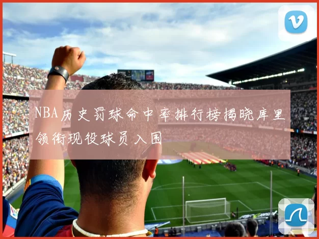 NBA历史罚球命中率排行榜揭晓库里领衔现役球员入围