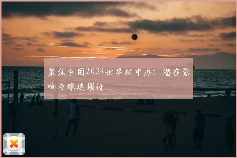 聚焦中国2034世界杯申办:潜在影响与球迷期待