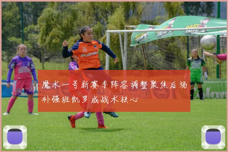 魔术一号新赛季阵容调整聚焦后场补强班凯罗成战术核心