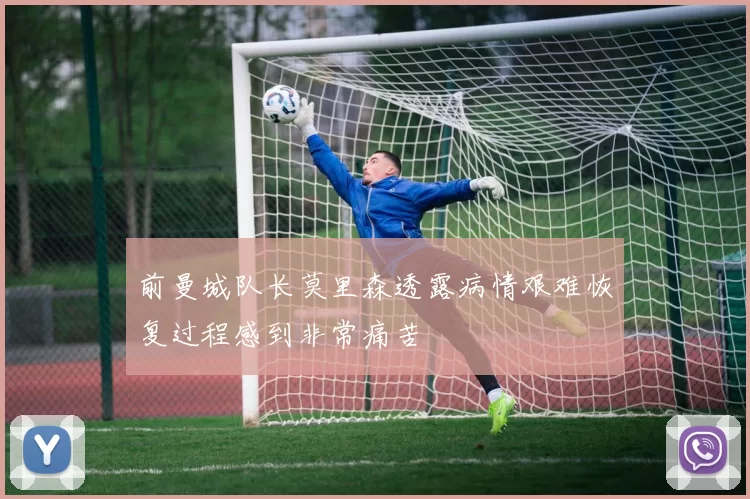 前曼城队长莫里森透露病情艰难恢复过程感到非常痛苦