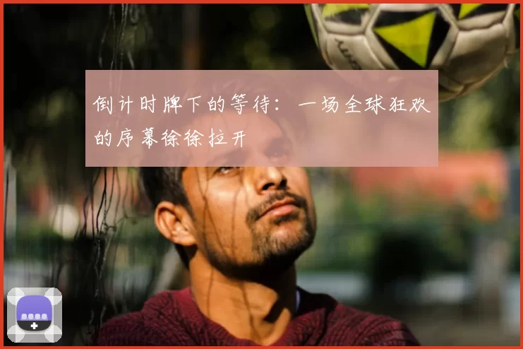 倒计时牌下的等待:一场全球狂欢的序幕徐徐拉开