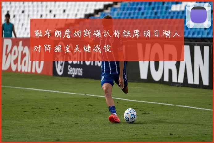勒布朗詹姆斯确认将缺席明日湖人对阵掘金关键战役
