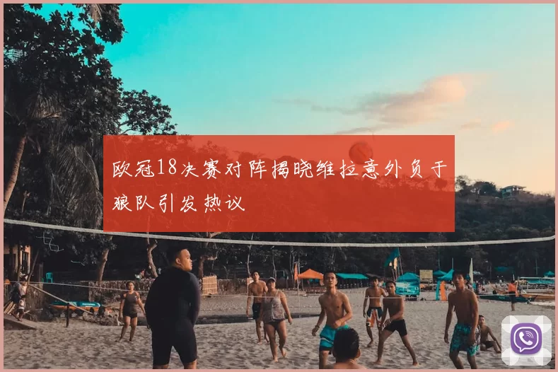 欧冠18决赛对阵揭晓维拉意外负于狼队引发热议