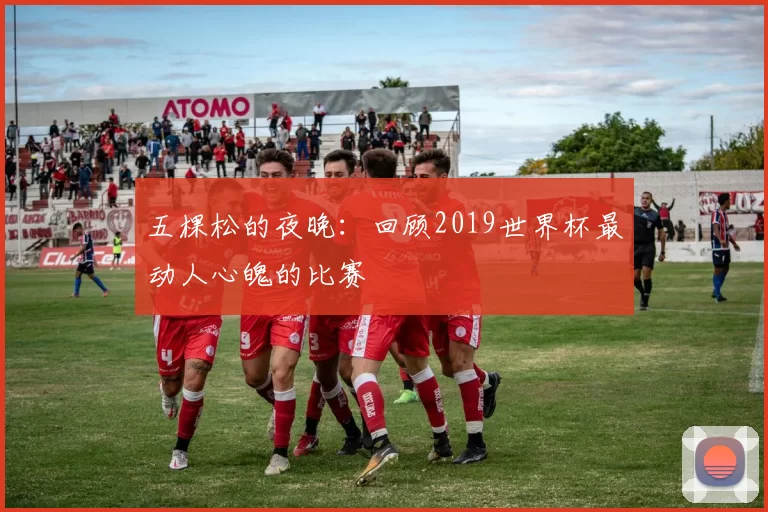 五棵松的夜晚:回顾2019世界杯最动人心魄的比赛