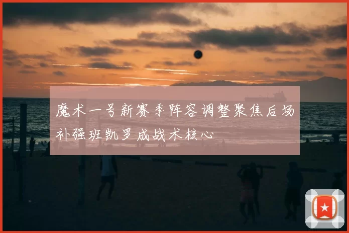 魔术一号新赛季阵容调整聚焦后场补强班凯罗成战术核心