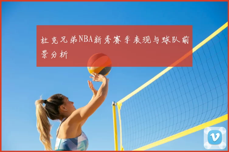 杜克兄弟NBA新秀赛季表现与球队前景分析