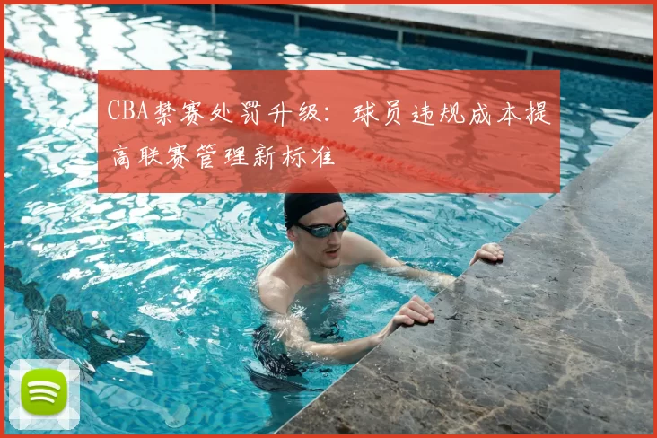 CBA禁赛处罚升级：球员违规成本提高联赛管理新标准