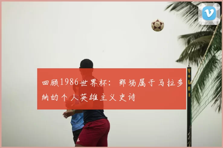 回顾1986世界杯：那场属于马拉多纳的个人英雄主义史诗