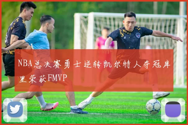 NBA总决赛勇士逆转凯尔特人夺冠库里荣获FMVP