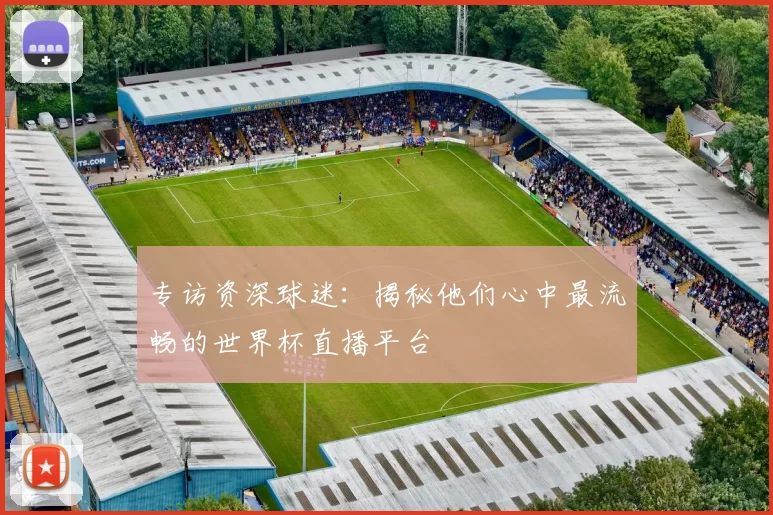 专访资深球迷：揭秘他们心中最流畅的世界杯直播平台