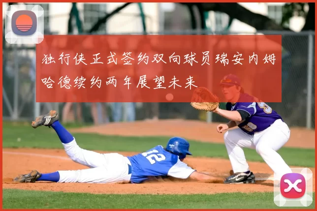 独行侠正式签约双向球员瑞安内姆哈德续约两年展望未来