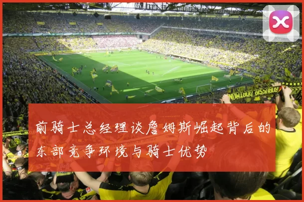 前骑士总经理谈詹姆斯崛起背后的东部竞争环境与骑士优势