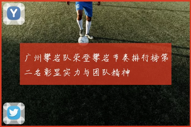 广州攀岩队荣登攀岩节奏排行榜第二名彰显实力与团队精神