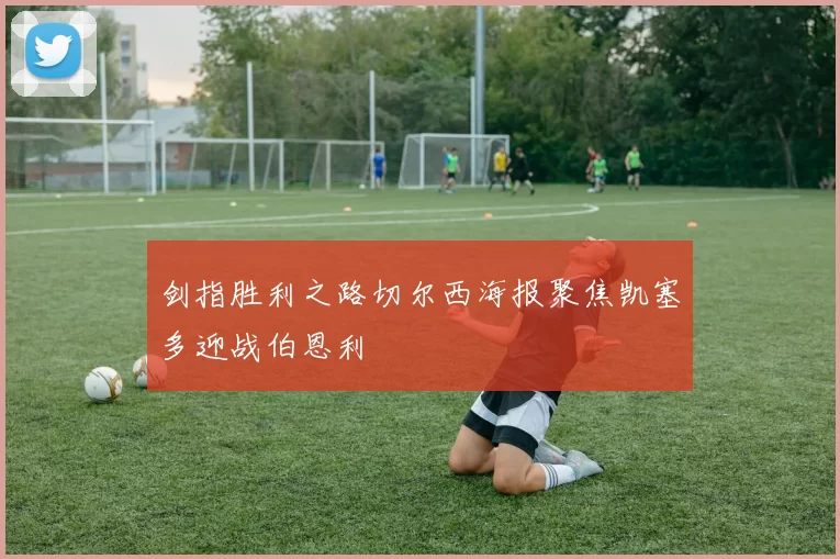 剑指胜利之路切尔西海报聚焦凯塞多迎战伯恩利