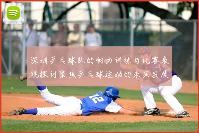 深圳乒乓球队的耐力训练与比赛表现探讨聚焦乒乓球运动的未来发展
