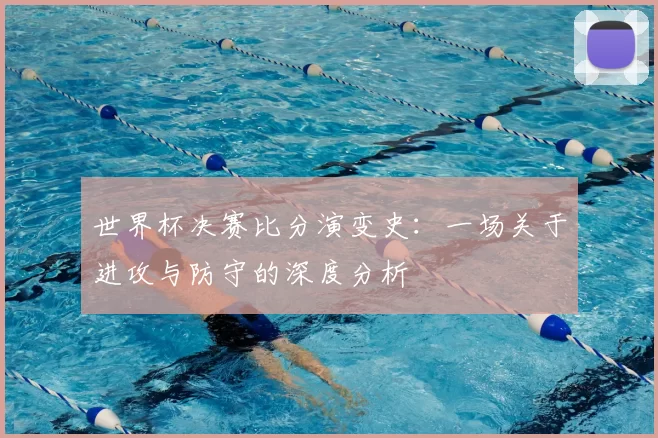 世界杯决赛比分演变史:一场关于进攻与防守的深度分析