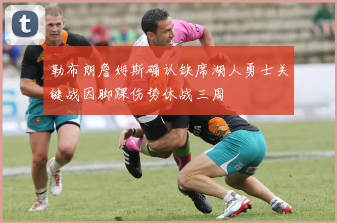 勒布朗詹姆斯确认缺席湖人勇士关键战因脚踝伤势休战三周
