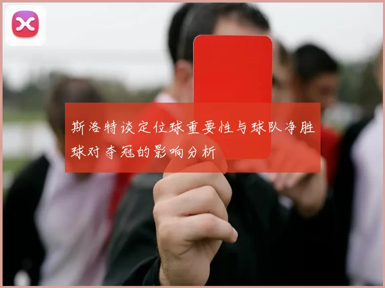 斯洛特谈定位球重要性与球队净胜球对夺冠的影响分析