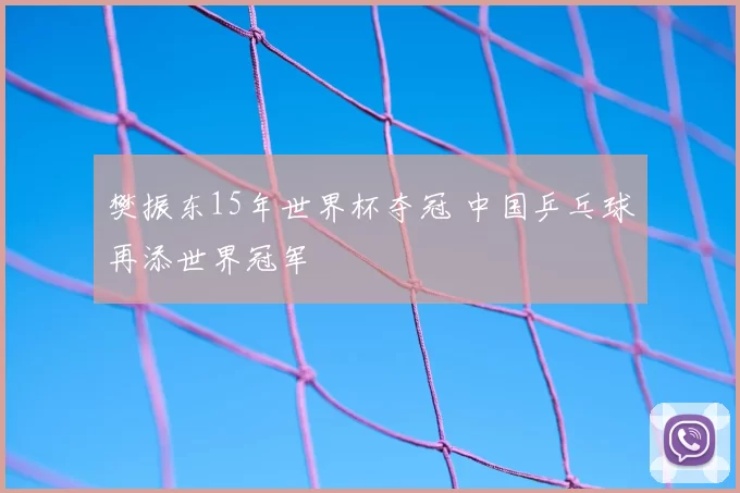 樊振东15年世界杯夺冠 中国乒乓球再添世界冠军