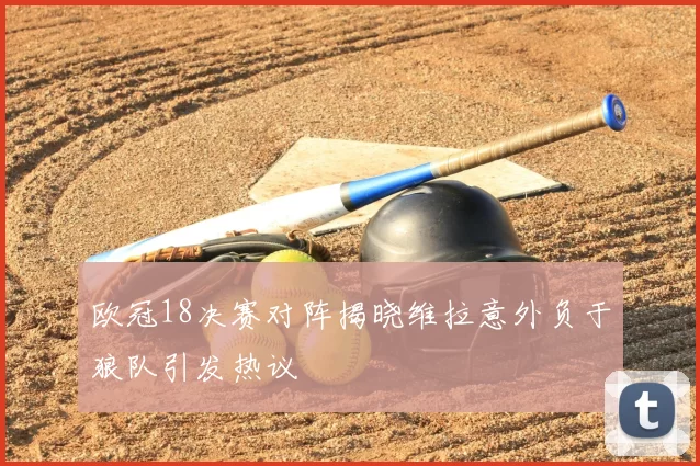 欧冠18决赛对阵揭晓维拉意外负于狼队引发热议