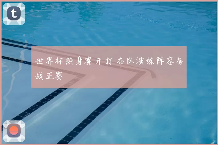 世界杯热身赛开打 各队演练阵容备战正赛