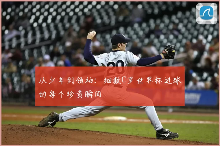 从少年到领袖:细数C罗世界杯进球的每个珍贵瞬间