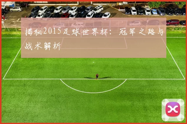 揭秘2015足球世界杯:冠军之路与战术解析