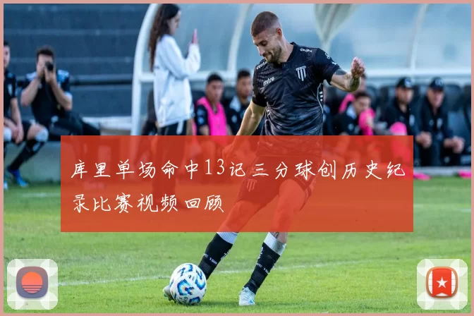 库里单场命中13记三分球创历史纪录比赛视频回顾