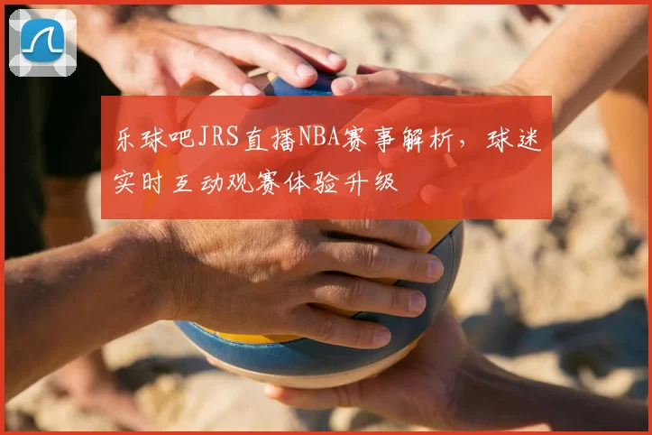 乐球吧JRS直播NBA赛事解析，球迷实时互动观赛体验升级