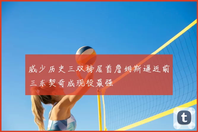 威少历史三双榜居首詹姆斯逼近前三东契奇成现役最强