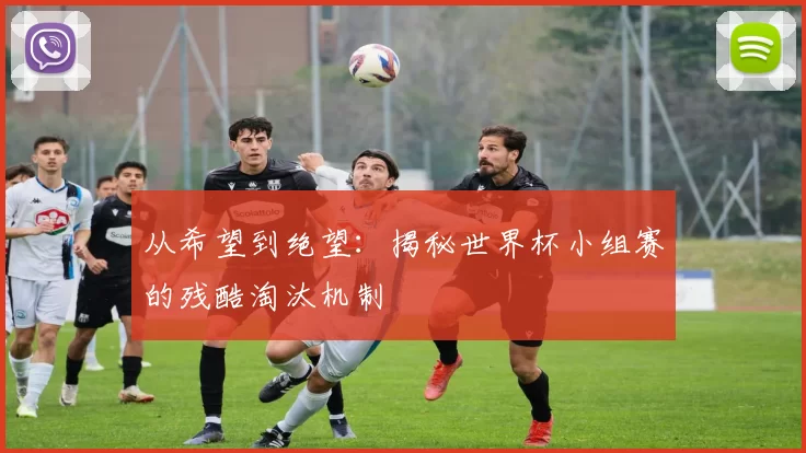 从希望到绝望:揭秘世界杯小组赛的残酷淘汰机制
