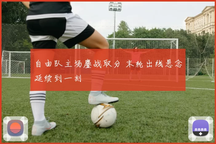自由队主场鏖战取分 末轮出线悬念延续到一刻