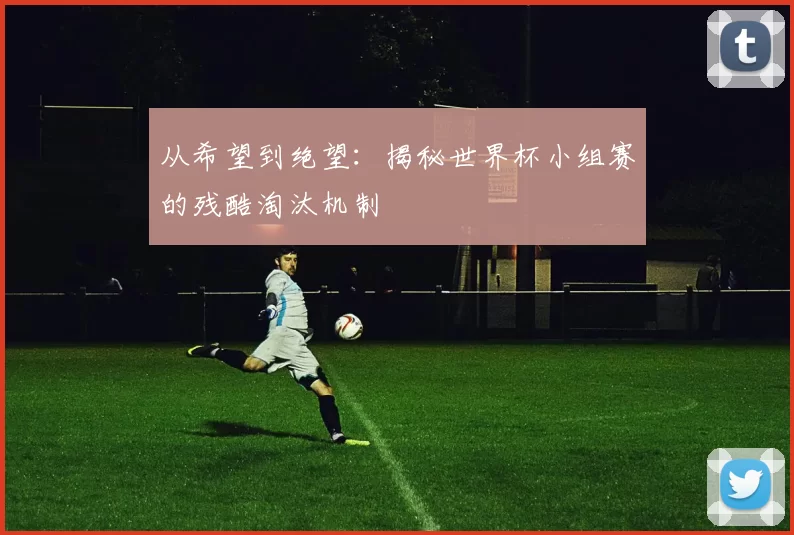 从希望到绝望：揭秘世界杯小组赛的残酷淘汰机制