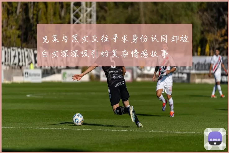 克莱与黑女交往寻求身份认同却被白女深深吸引的复杂情感故事