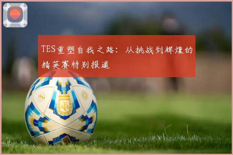 TES重塑自我之路:从挑战到辉煌的精英赛特别报道
