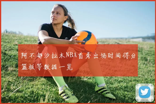 阿不都沙拉木NBA首秀出场时间得分篮板等数据一览