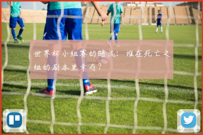 世界杯小组赛的暗流:谁在死亡之组的剧本里幸存?