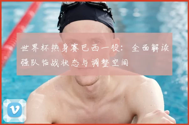 世界杯热身赛巴西一役：全面解读强队临战状态与调整空间