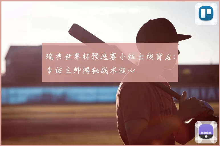 瑞典世界杯预选赛小组出线背后:专访主帅揭秘战术核心