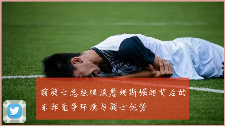 前骑士总经理谈詹姆斯崛起背后的东部竞争环境与骑士优势
