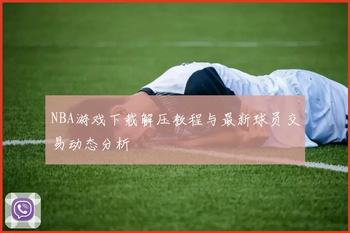 NBA游戏下载解压教程与最新球员交易动态分析