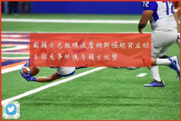 前骑士总经理谈詹姆斯崛起背后的东部竞争环境与骑士优势