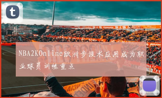 NBA2KOnline欧洲步技术应用成为职业球员训练重点