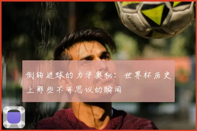 倒钩进球的力学奥秘：世界杯历史上那些不可思议的瞬间