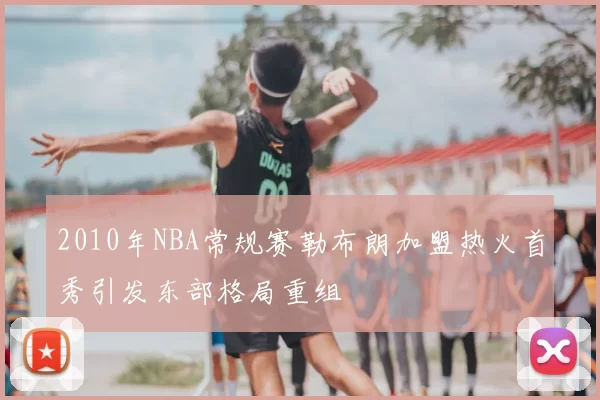 2010年NBA常规赛勒布朗加盟热火首秀引发东部格局重组