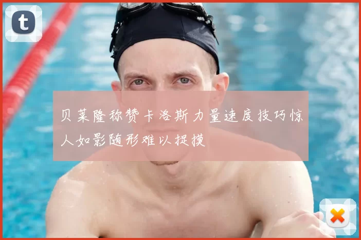 贝莱隆称赞卡洛斯力量速度技巧惊人如影随形难以捉摸