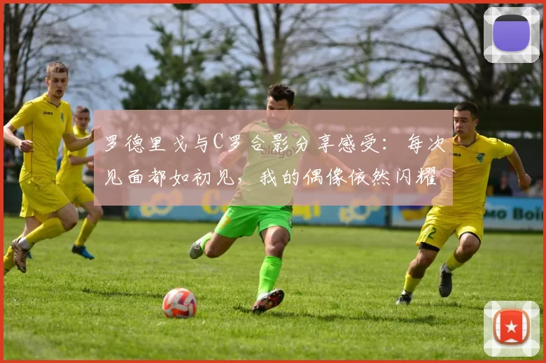 罗德里戈与C罗合影分享感受：每次见面都如初见，我的偶像依然闪耀