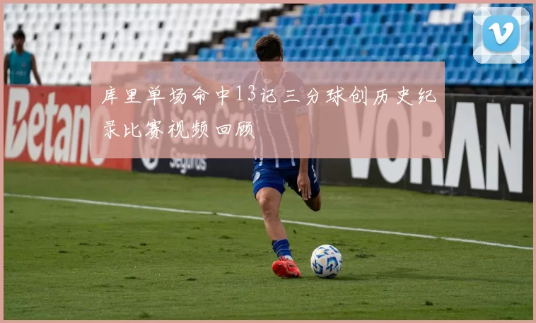 库里单场命中13记三分球创历史纪录比赛视频回顾