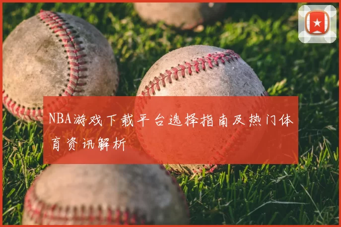 NBA游戏下载平台选择指南及热门体育资讯解析