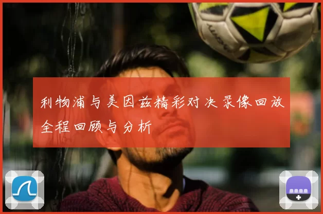 利物浦与美因兹精彩对决录像回放全程回顾与分析